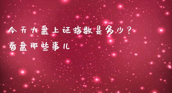 今天大盘上证指数是多少？看盘那些事儿_https://m.lcpcjs.com_期货交易_第1张
