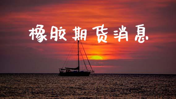 橡胶期货消息_https://m.lcpcjs.com_期货交易_第1张