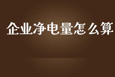 企业净电量怎么算_https://m.lcpcjs.com_期货交易时间_第1张