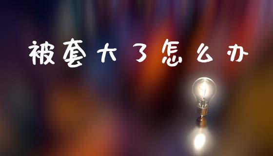 被套大了怎么办_https://m.lcpcjs.com_白银期货保证金_第1张