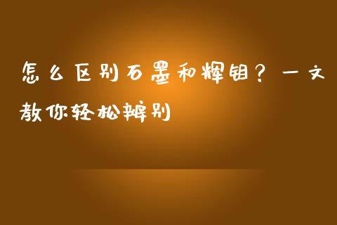 怎么区别石墨和辉钼？一文教你轻松辨别_https://m.lcpcjs.com_恒指期货保证金_第1张
