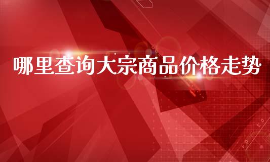 哪里查询大宗商品价格走势_https://m.lcpcjs.com_白银期货保证金_第1张