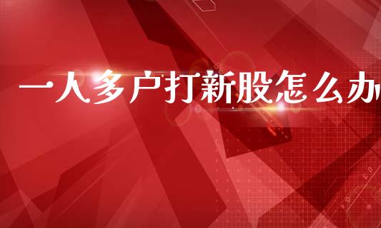 一人多户打新股怎么办_期货交易时间_第1张_白银期货保证金_期货交易_恒指期货保证金_期货交易时间 一人多户打新股怎么办_https://m.lcpcjs.com_期货交易时间_第1张
