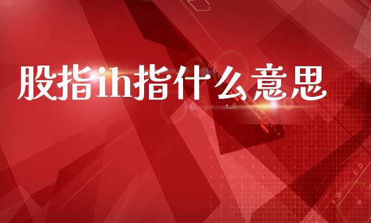 股指ih指什么意思_期货交易时间_第1张_白银期货保证金_期货交易_恒指期货保证金_期货交易时间 股指ih指什么意思_https://m.lcpcjs.com_期货交易时间_第1张