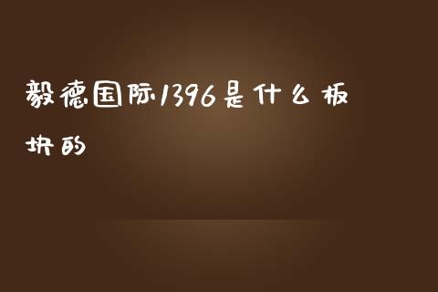 毅德国际1396是什么板块的_https://m.lcpcjs.com_白银期货保证金_第1张