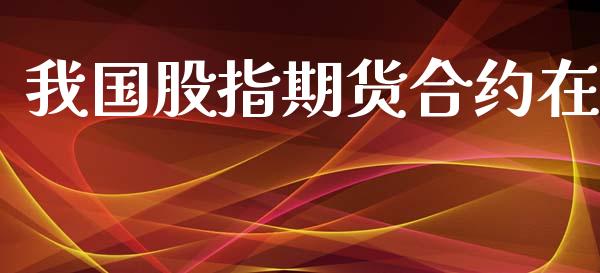 我国股指期货合约在_https://m.lcpcjs.com_期货交易时间_第1张