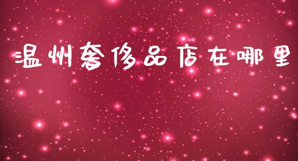 温州奢侈品店在哪里_https://m.lcpcjs.com_恒指期货保证金_第1张