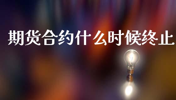 期货合约什么时候终止_https://m.lcpcjs.com_期货交易时间_第1张