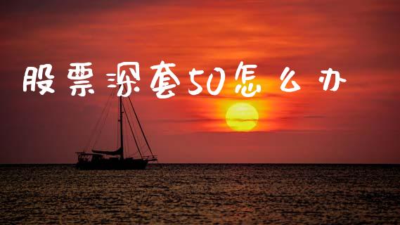 股票深套50怎么办_https://m.lcpcjs.com_期货交易时间_第1张