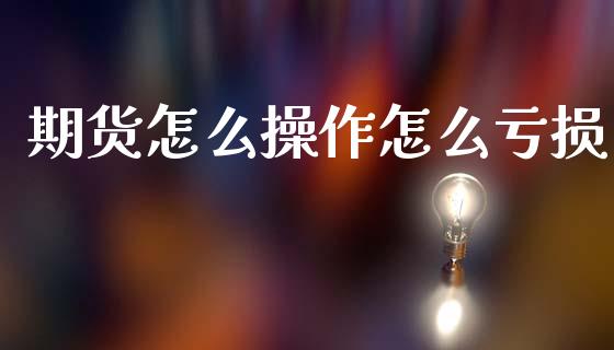 期货怎么操作怎么亏损_https://m.lcpcjs.com_期货交易_第1张