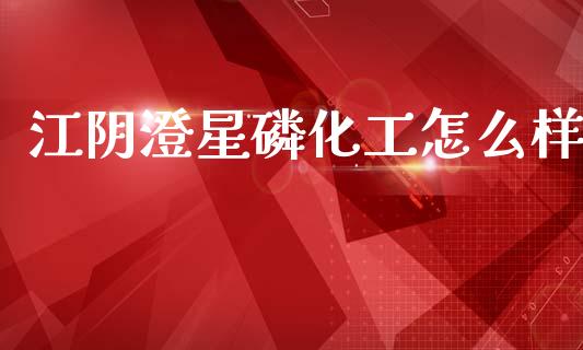 江阴澄星磷化工怎么样_https://m.lcpcjs.com_白银期货保证金_第1张
