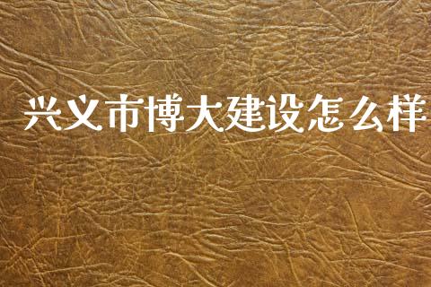 兴义市博大建设怎么样_https://m.lcpcjs.com_期货交易时间_第1张