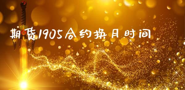 期货1905合约换月时间_https://m.lcpcjs.com_期货交易_第1张