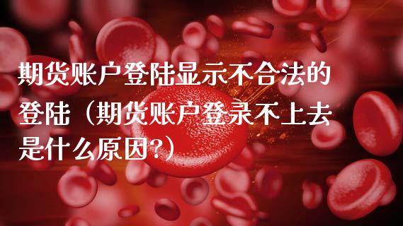 期货账户登陆显示不合法的登陆（期货账户登录不上去是什么原因?）_https://m.lcpcjs.com_期货交易_第1张