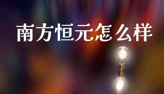 南方恒元怎么样_https://m.lcpcjs.com_白银期货保证金_第1张