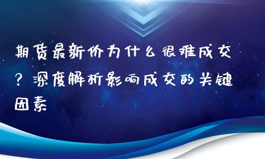 期货最新价为什么很难成交？深度解析影响成交的关键因素_https://m.lcpcjs.com_恒指期货保证金_第1张