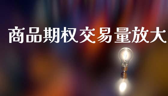商品期权交易量放大_https://m.lcpcjs.com_期货交易_第1张