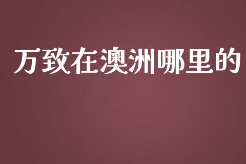 万致在澳洲哪里的_https://m.lcpcjs.com_期货交易_第1张