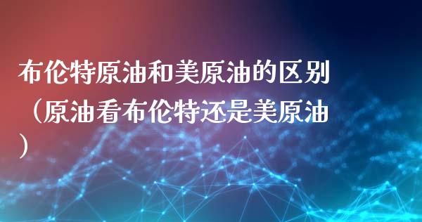 布伦特原油和美原油的区别（原油看布伦特还是美原油）_https://m.lcpcjs.com_恒指期货保证金_第1张