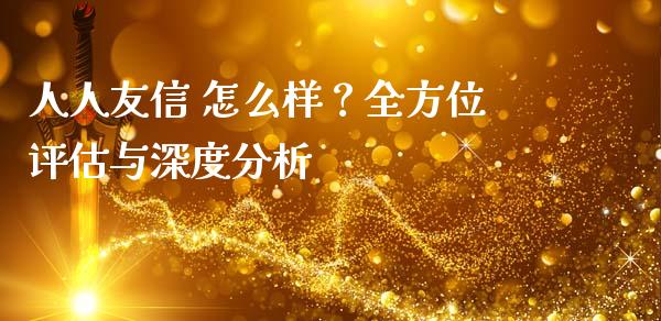 人人友信 怎么样？全方位评估与深度分析_https://m.lcpcjs.com_期货交易_第1张