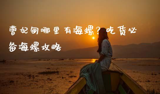曹妃甸哪里有海螺？吃货必备海螺攻略_https://m.lcpcjs.com_期货交易_第1张