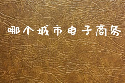 哪个城市电子商务_https://m.lcpcjs.com_白银期货保证金_第1张