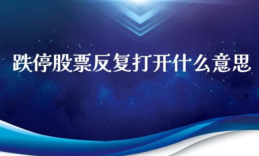 跌停股票反复打开什么意思_https://m.lcpcjs.com_期货交易_第1张