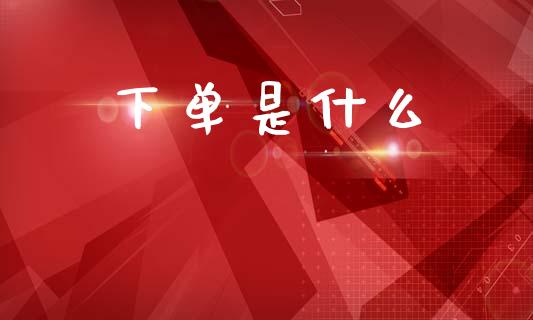 下单是什么_https://m.lcpcjs.com_期货交易_第1张