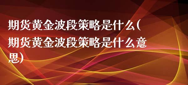 期货黄金波段策略是什么(期货黄金波段策略是什么意思)_https://m.lcpcjs.com_恒指期货保证金_第1张