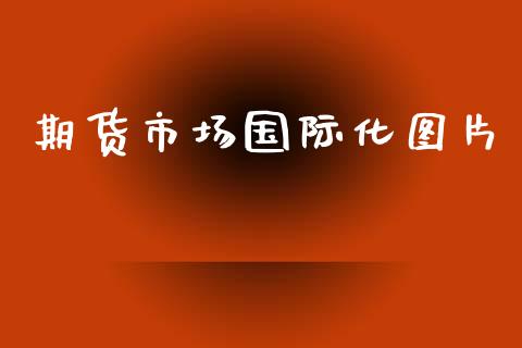 期货市场国际化图片_https://m.lcpcjs.com_期货交易_第1张