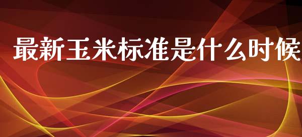 最新玉米标准是什么时候_https://m.lcpcjs.com_期货交易_第1张