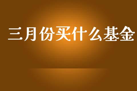 三月份买什么基金_https://m.lcpcjs.com_期货交易时间_第1张