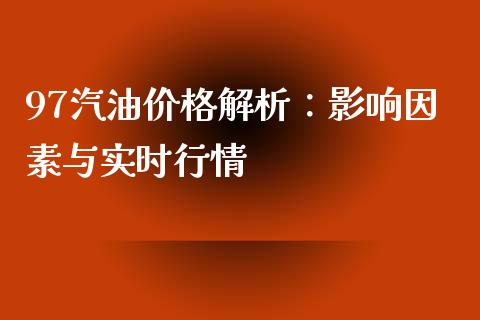 97汽油价格解析：影响因素与实时行情_https://m.lcpcjs.com_期货交易时间_第1张