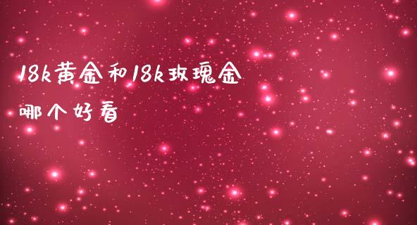 18k黄金和18k玫瑰金哪个好看_https://m.lcpcjs.com_期货交易_第1张