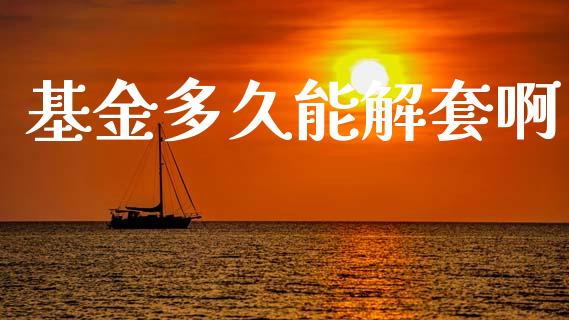 基金多久能解套啊_https://m.lcpcjs.com_期货交易_第1张