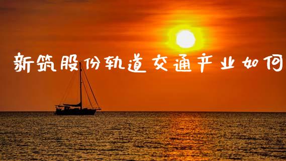 新筑股份轨道交通产业如何_https://m.lcpcjs.com_期货交易_第1张