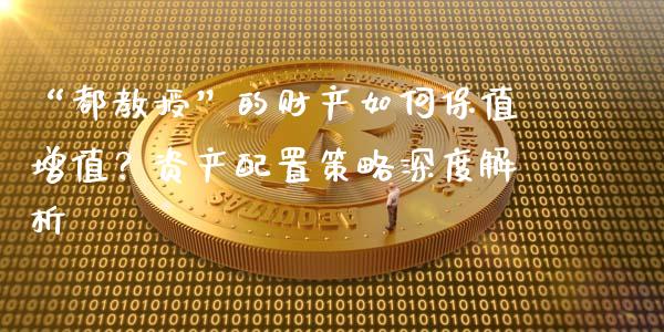 “都教授”的财产如何保值增值？资产配置策略深度解析_https://m.lcpcjs.com_白银期货保证金_第1张