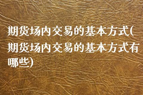 期货场内交易的基本方式(期货场内交易的基本方式有哪些)_https://m.lcpcjs.com_恒指期货保证金_第1张