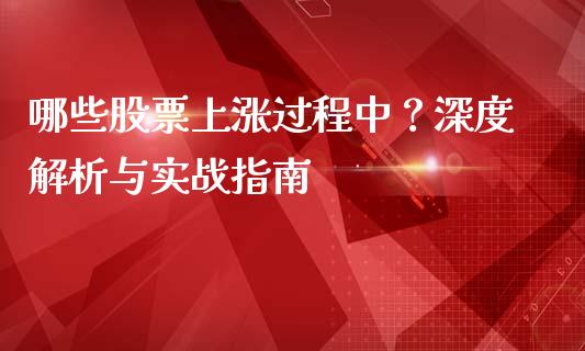 哪些股票上涨过程中？深度解析与实战指南_https://m.lcpcjs.com_白银期货保证金_第1张