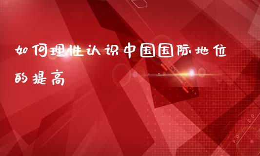 如何理性认识中国国际地位的提高_https://m.lcpcjs.com_恒指期货保证金_第1张