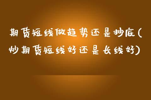 期货短线做趋势还是抄底(炒期货短线好还是长线好)_https://m.lcpcjs.com_白银期货保证金_第1张