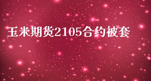 玉米期货2105合约被套_https://m.lcpcjs.com_期货交易_第1张