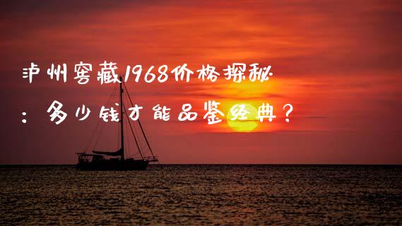 泸州窖藏1968价格探秘：多少钱才能品鉴经典？_https://m.lcpcjs.com_白银期货保证金_第1张
