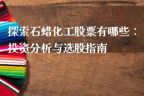 探索石蜡化工股票有哪些：投资分析与选股指南_https://m.lcpcjs.com_期货交易时间_第1张