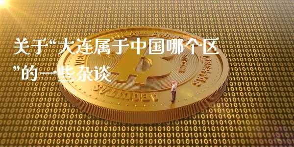 关于“大连属于中国哪个区”的一些杂谈_https://m.lcpcjs.com_恒指期货保证金_第1张