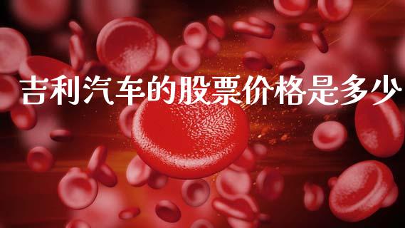 吉利汽车的股票价格是多少_https://m.lcpcjs.com_期货交易时间_第1张
