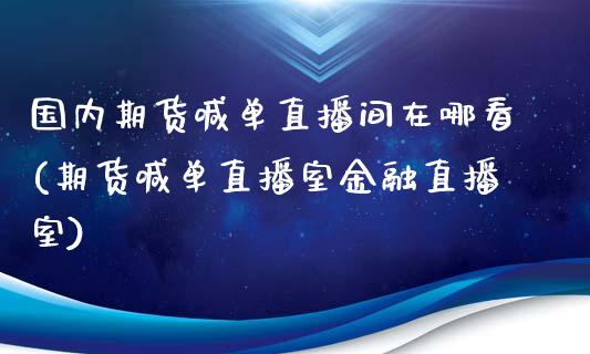 国内期货喊单直播间在哪看(期货喊单直播室金融直播室)_https://m.lcpcjs.com_恒指期货保证金_第1张