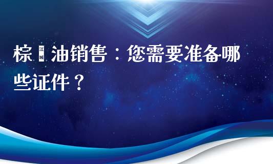 棕榈油销售：您需要准备哪些证件？_https://m.lcpcjs.com_期货交易_第1张