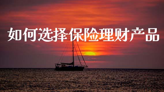如何选择保险理财产品_https://m.lcpcjs.com_期货交易时间_第1张