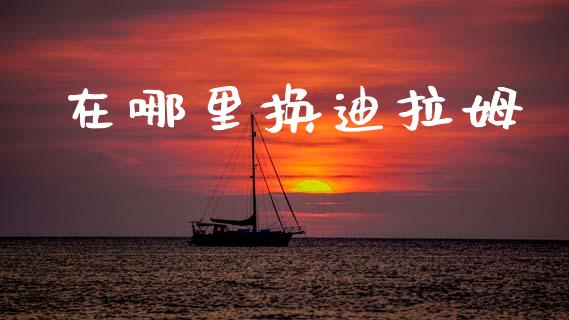 在哪里换迪拉姆_https://m.lcpcjs.com_期货交易时间_第1张